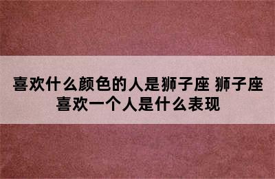 喜欢什么颜色的人是狮子座 狮子座喜欢一个人是什么表现